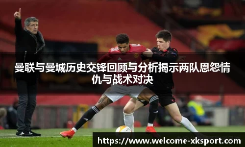 曼联与曼城历史交锋回顾与分析揭示两队恩怨情仇与战术对决