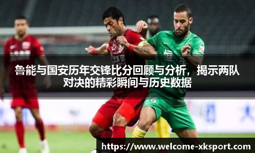 鲁能与国安历年交锋比分回顾与分析，揭示两队对决的精彩瞬间与历史数据