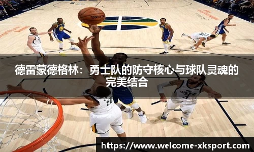 德雷蒙德格林：勇士队的防守核心与球队灵魂的完美结合