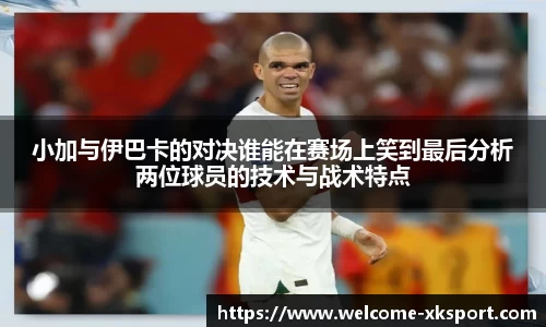 小加与伊巴卡的对决谁能在赛场上笑到最后分析两位球员的技术与战术特点