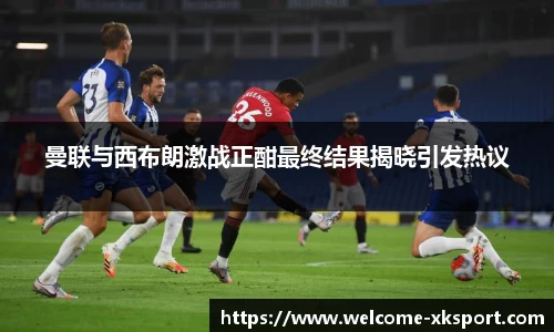 曼联与西布朗激战正酣最终结果揭晓引发热议