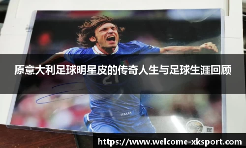 原意大利足球明星皮的传奇人生与足球生涯回顾