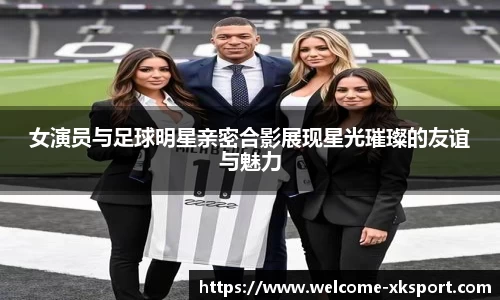 女演员与足球明星亲密合影展现星光璀璨的友谊与魅力