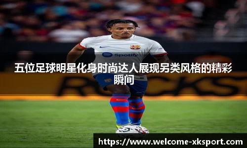 五位足球明星化身时尚达人展现另类风格的精彩瞬间