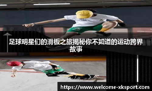 足球明星们的滑板之旅揭秘你不知道的运动跨界故事